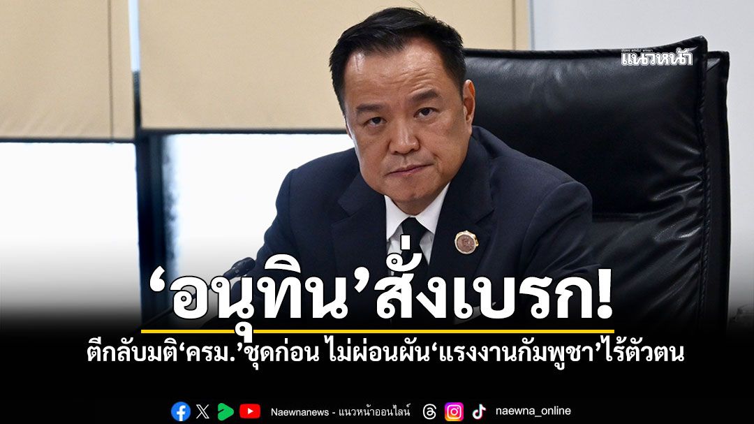 'อนุทิน'สั่งเบรก! ตีกลับมติ'ครม.'ชุดก่อน ปัดตกแรงงานกัมพูชาหมดอายุ ชี้สุ่มเสี่ยงภัยมั่นคง