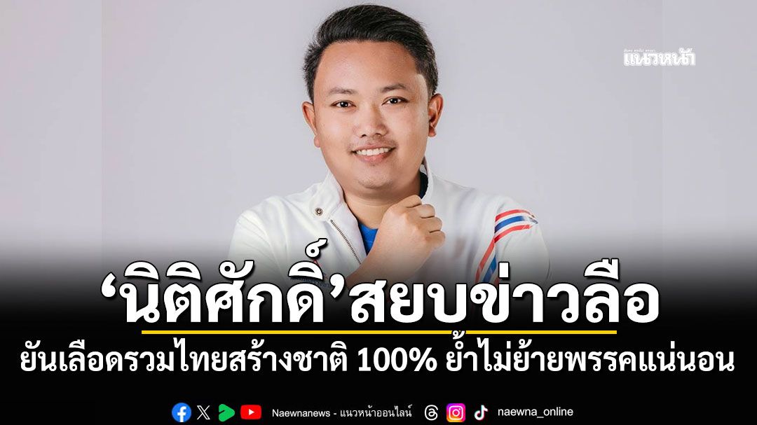 ‘นิติศักดิ์’สยบข่าวลือ! ยันเลือดรวมไทยสร้างชาติ 100% ย้ำไม่ย้ายพรรคแน่นอน