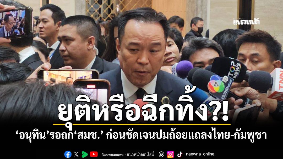 ยุติหรือฉีกทิ้ง?! 'อนุทิน'รอถก'สมช.' ก่อนชัดเจนปมถ้อยแถลงไทย-กัมพูชา