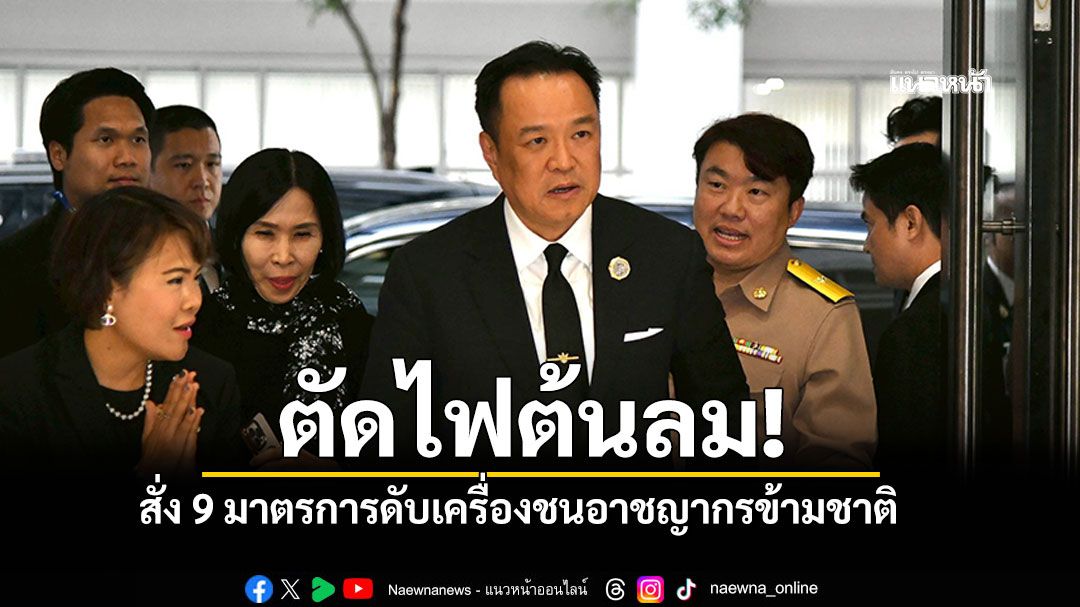 'อนุทิน'ลั่น! เนรเทศด่วน ผู้ลักลอบเข้าเมือง ย้ำชัด'ไทยไม่ใช่พื้นที่พักพิงอาชญากรข้ามชาติ'