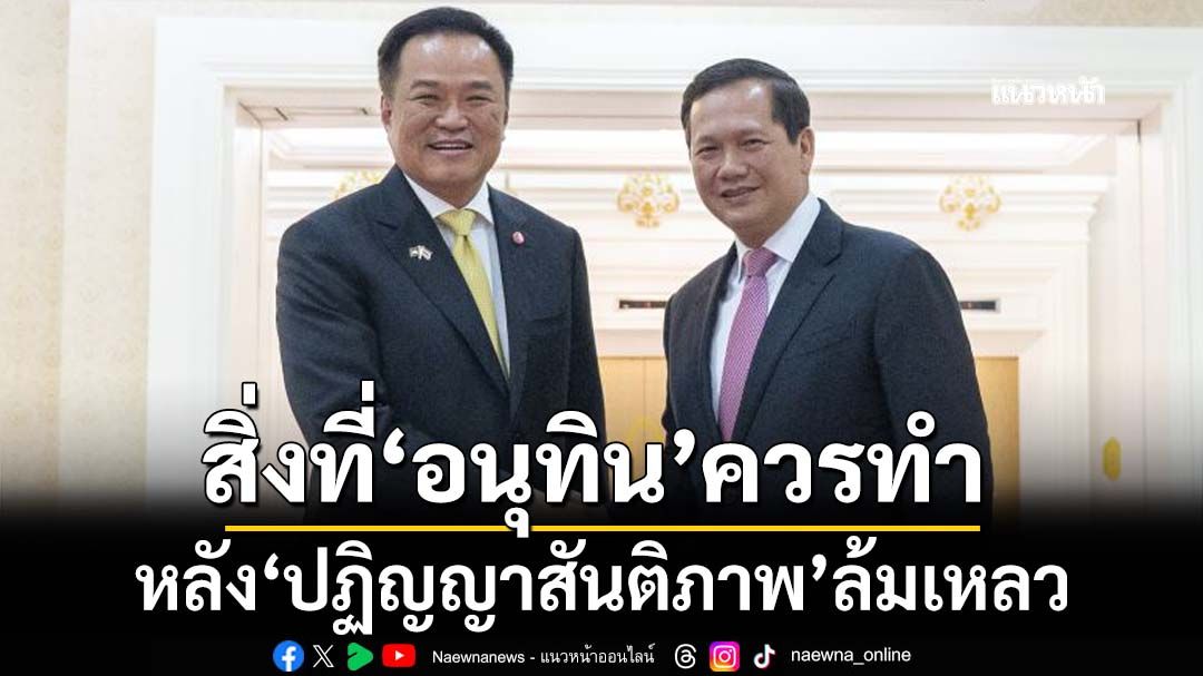 ชายแดนไทยกัมพูชากับ‘ปฏิญญาสันติภาพ’ที่ล้มเหลว และสิ่งที่‘อนุทิน’ควรต้องทำ