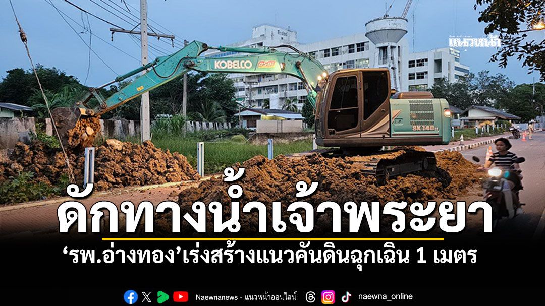 เทศบาลเร่งเสริมคันดินป้องกัน'รพ.อ่างทอง' ตรวจเข้มริมแนวเขื่อนเจ้าพระยา