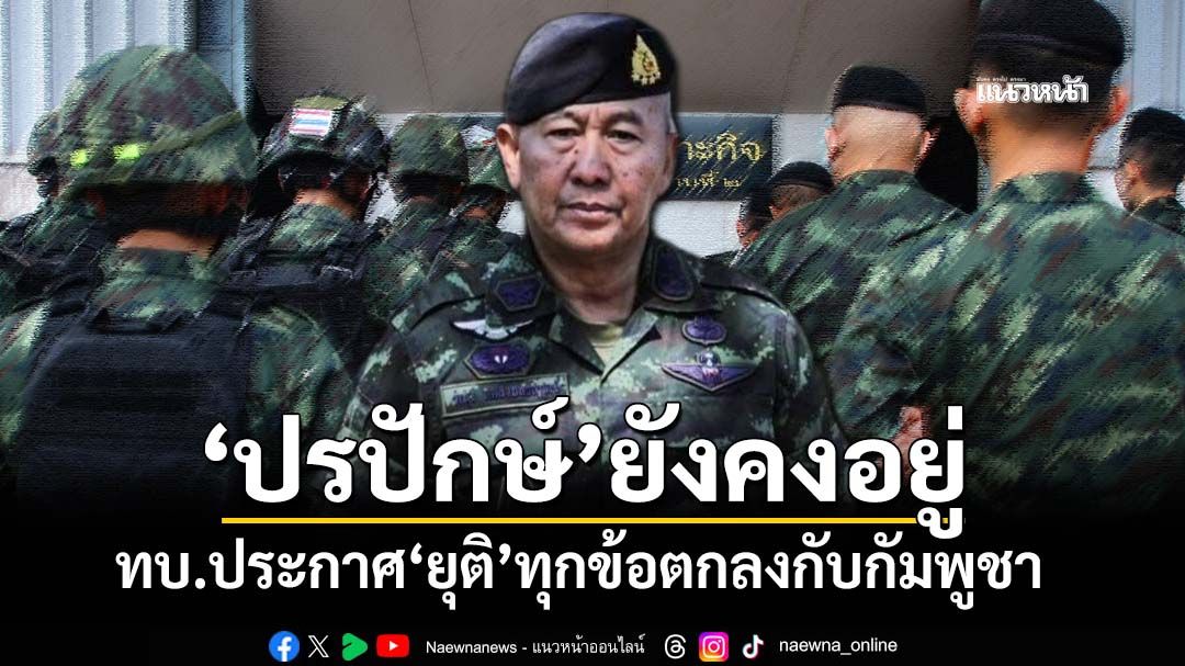 ‘กองทัพบก’ลั่น‘ปรปักษ์’ยังคงอยู่ ประกาศ‘ยุติ’ทุกข้อตกลงกับกัมพูชา