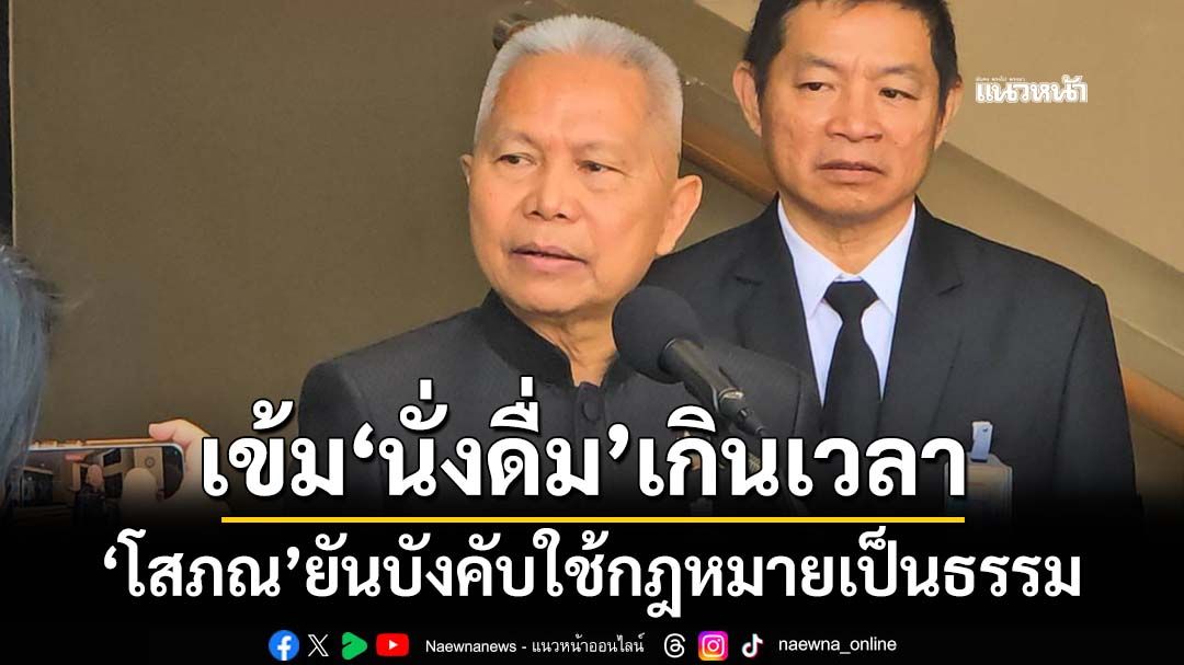 ‘โสภณ’เร่งตั้ง‘บอร์ดควบคุมแอลกอฮอล์’ ย้ำบังคับใช้กฎหมายเป็นธรรมปมนั่งดื่มเกินเวลา