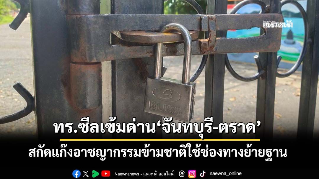 ทร.ซีลเข้มด่านชายแดน‘จันทบุรี-ตราด’ สกัดแก๊งอาชญากรรมข้ามชาติใช้ช่องทางย้ายฐาน