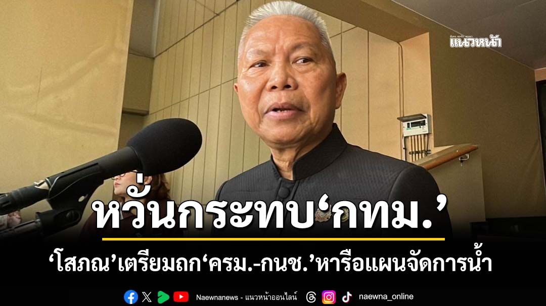 เอาอยู่ชัวร์! ‘โสภณ’เตรียมถก‘ครม.-กนช.’หารือแผนจัดการน้ำ หวั่นกระทบ‘กทม.’หลังน้ำทะเลหนุน