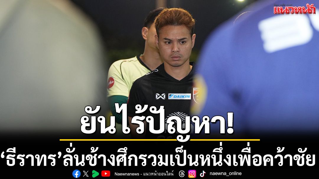 ยันไร้ปัญหา!‘ธีราทร’ลั่นช้างศึกรวมเป็นหนึ่งเพื่อคว้าชัย
