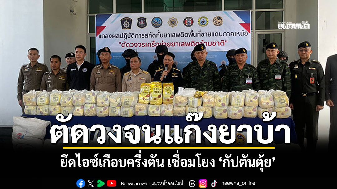 ทลายเครือข่าย “คาวบอยบ่อแก้ว” ยึดไอซ์เกือบครึ่งตัน เชื่อมโยง “กัปตันตุ้ย”