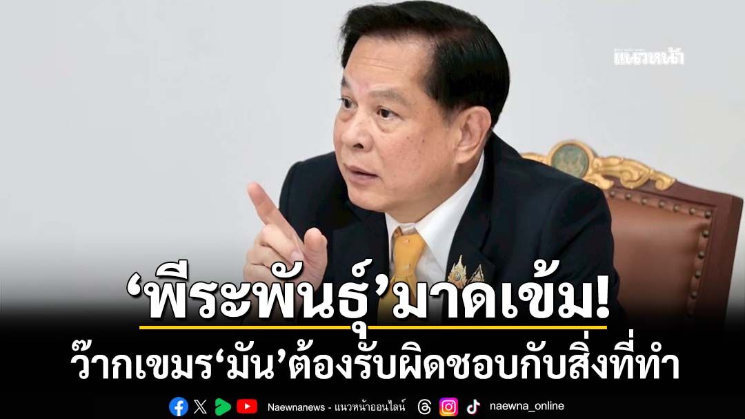 ‘พีระพันธุ์’มาดเข้ม! ว๊ากเขมร‘มัน’ต้องรับผิดชอบกับสิ่งที่ทำ จี้อย่าแค่ประท้วงปาหี่