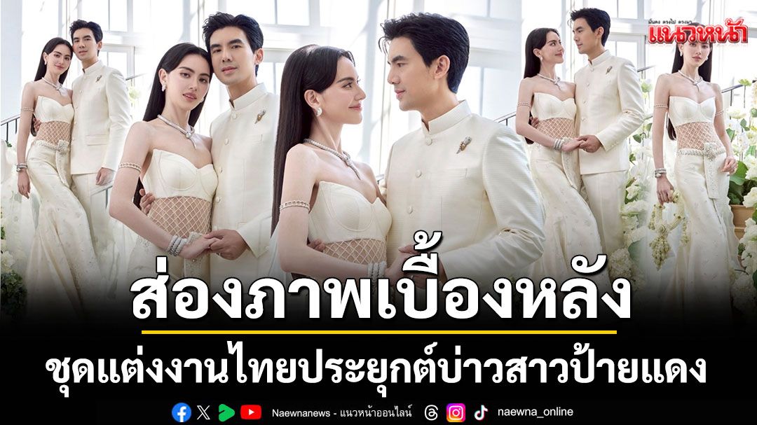 ส่องภาพเบื้องหลังชุดแต่งงานไทยประยุกต์บ่าวสาวป้ายแดง 'ใหม่ ดาวิกา-เต๋อ ฉันทวิชช์'จากแบรนด์ 'วนัช กูตูร์'