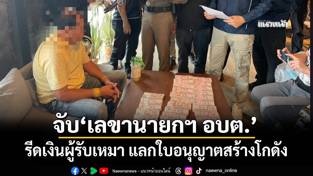 ซ้อนแผนจับแก๊งอ้างเป็น‘เลขานายกฯ อบต.’ รีดเงินผู้รับเหมา แลกใบอนุญาตสร้างโกดัง