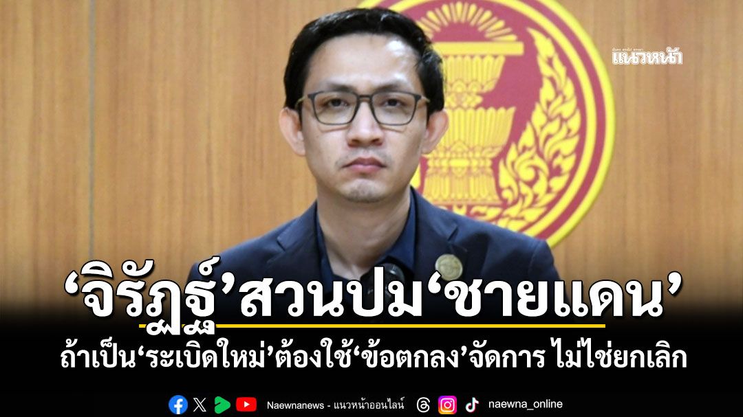 'จิรัฏฐ์'สวนปม'ชายแดน' ถ้าเป็น'ระเบิดใหม่'ต้องใช้'ข้อตกลง'จัดการ ไม่ไช่ยกเลิก