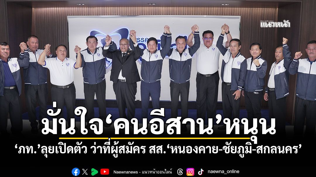 มั่นใจ'คนอีสาน'หนุน 'ภท.'ลุยเปิดตัว ว่าที่ผู้สมัคร สส.'หนองคาย-ชัยภูมิ-สกลนคร'