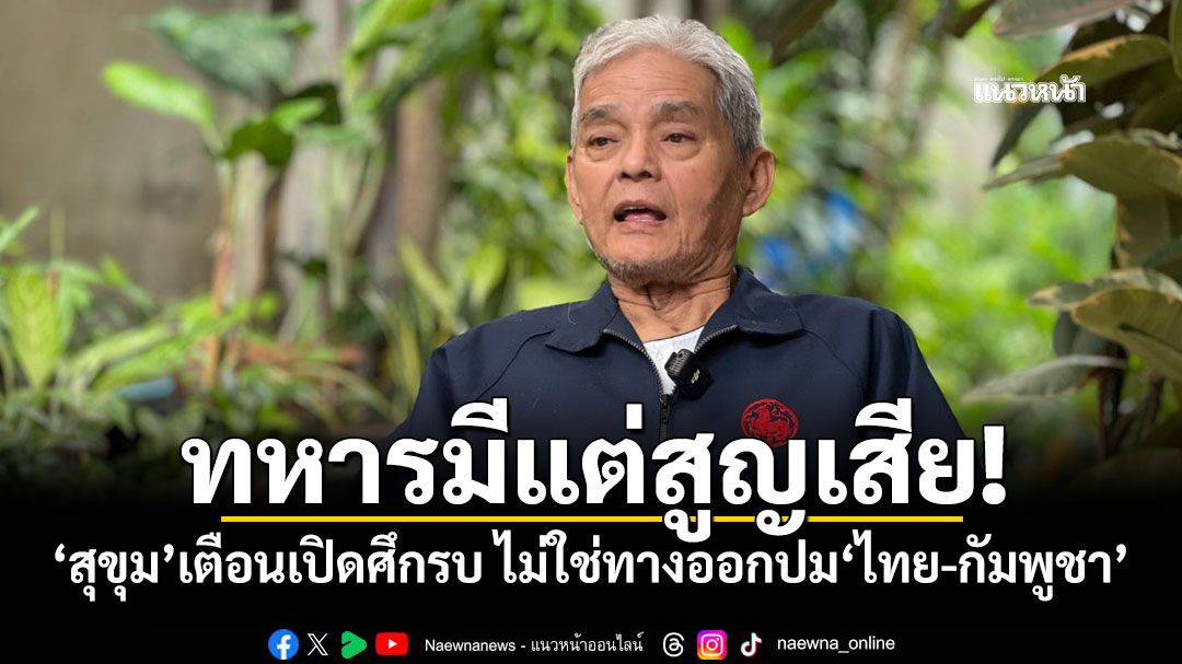 ทหารมีแต่สูญเสีย! ‘สุขุม’เตือนเปิดศึกรบ ไม่ใช่ทางออกปม‘ไทย-กัมพูชา’