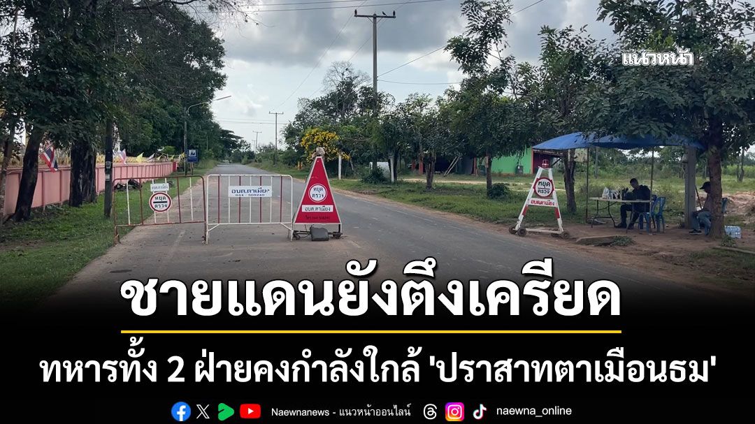 ชายแดนยังตึงเครียด! ทหารทั้ง 2 ฝ่ายคงกำลังใกล้ 'ปราสาทตาเมือนธม'