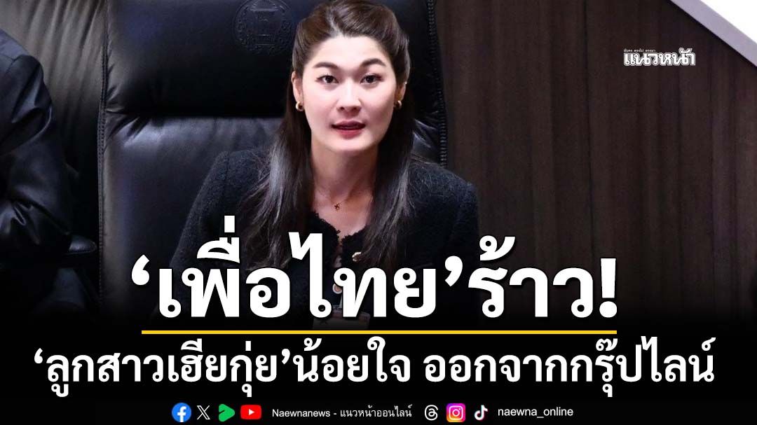 ‘เพื่อไทย’ร้าว! ‘ลูกสาวเฮียกุ่ย’น้อยใจ ออกจากกรุ๊ปไลน์ จับตาย้ายตามพ่อหรือไม่