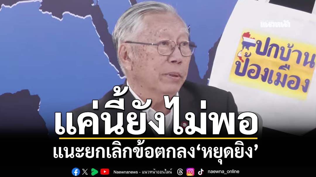 ‘อดีตบิ๊กข่าวกรอง’ลั่นแค่ระงับปฏิญญาไทย-เขมร ยังไม่พอ แนะยกเลิกข้อตกลง‘หยุดยิง’