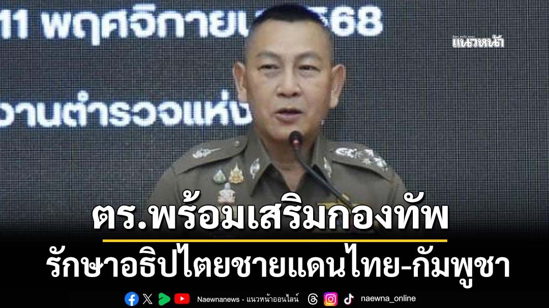 ‘ผบ.ตร.’ประกาศตำรวจพร้อมเสริมกองทัพรักษาอธิปไตยชายแดนไทย-กัมพูชา