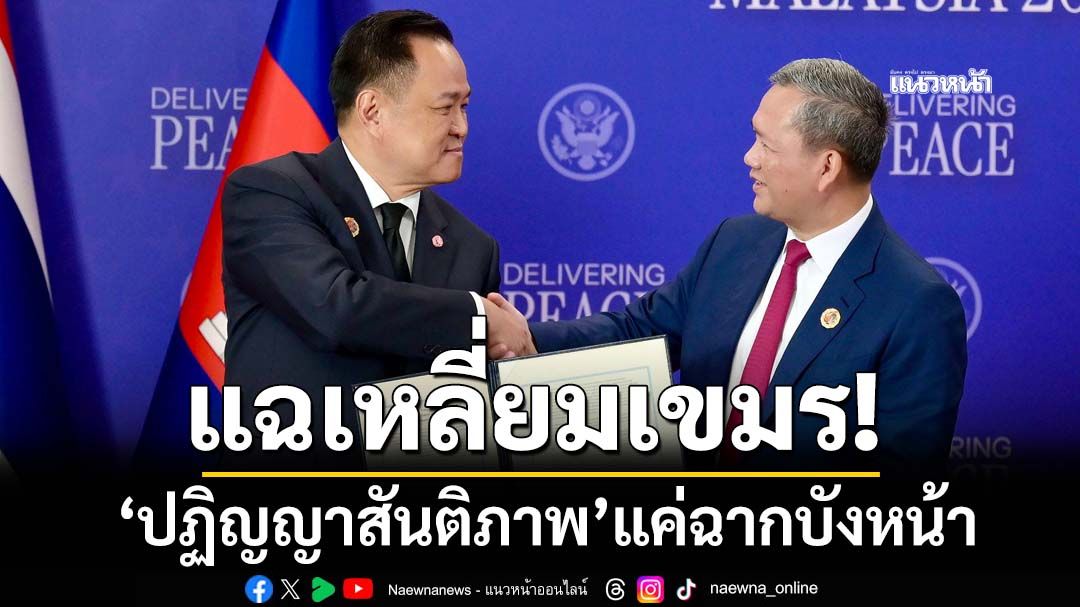แฉเหลี่ยมเขมร! ลงนาม‘ปฏิญญาสันติภาพ’แค่ฉากบังหน้า จ้องแย่งดินแดนไทย