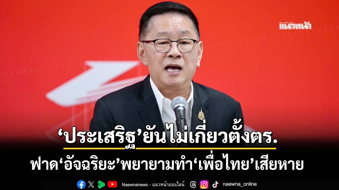 ‘ประเสริฐ’ยันไม่เกี่ยวตั้ง‘พ.ต.ท.ณัฐกานต์’ช่วงเป็น รมว.ดีอี ฟาด‘อัจฉริยะ’พยายามทำ‘เพื่อไทย’เสียหาย
