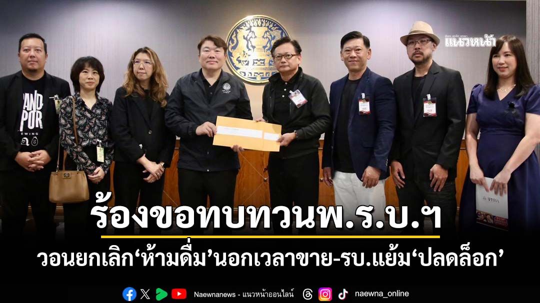 ผู้ประกอบการร้องขอทบทวนพ.ร.บ.ฯ-ยกเลิก‘ห้ามดื่ม’นอกเวลาขาย รัฐบาลแย้มแนวทาง‘ปลดล็อก’