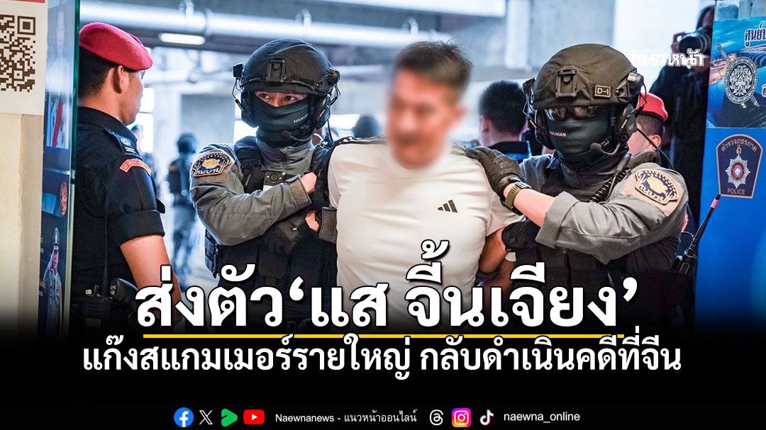 ส่งตัว'แส จี้นเจียง' แก๊งสแกมเมอร์รายใหญ่ กลับดำเนินคดีที่จีน