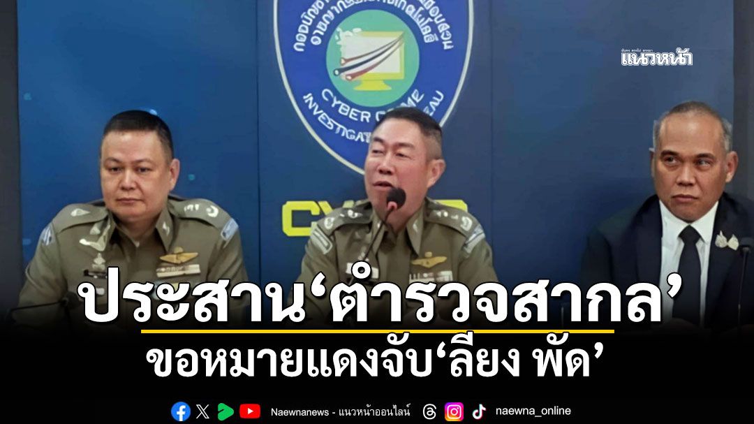 'ผบช.ไซเบอร์'เผยเร่งประสาน'ตำรวจสากล' ขอหมายแดงจับ'ลียง พัด'