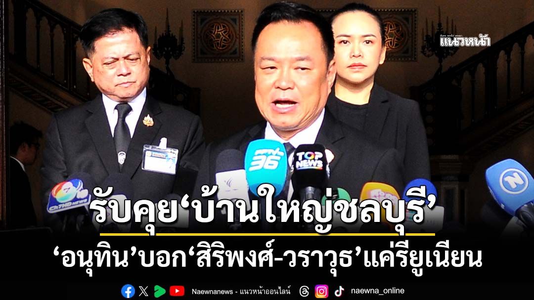 ‘อนุทิน’บอก‘สิริพงศ์’ร่วมเฟรม‘วราวุธ’คงรียูเนียนชาติไทย รับคุย‘บ้านใหญ่ชลบุรี’