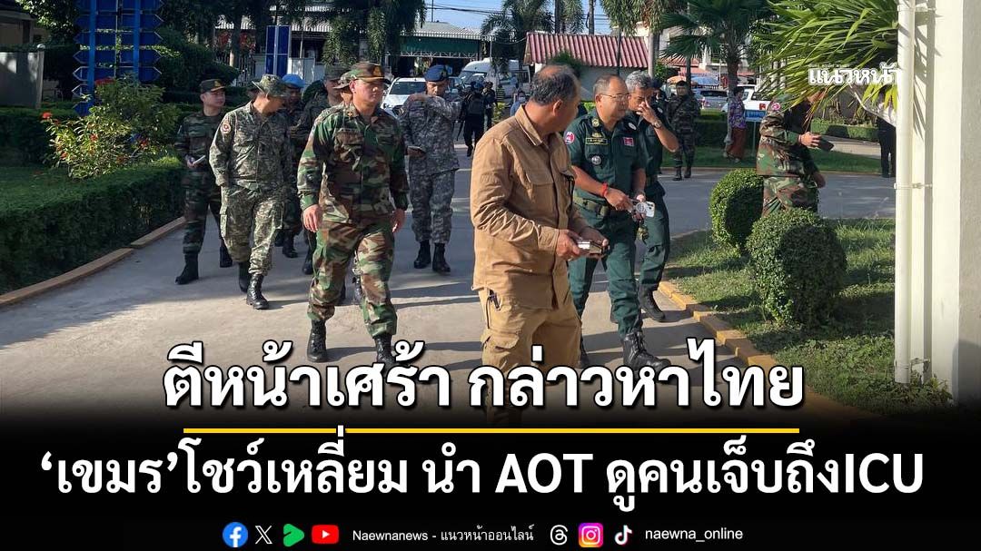 ตีหน้าเศร้าเล่าความเท็จ! ‘เขมร’โชว์เหลี่ยม นำคณะ AOT ลงพื้นที่ดูคนเจ็บถึงห้องไอซียู กล่าวหาไทย