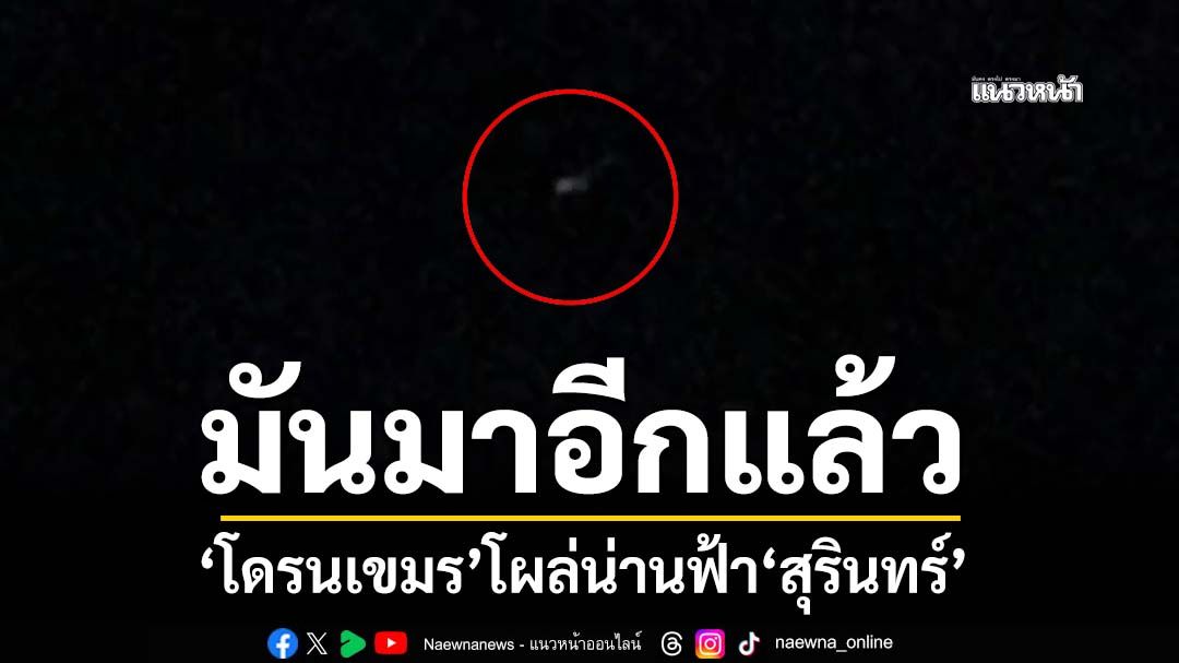 มันมาอีกแล้ว! ‘โดรนเขมร’โผล่บินป่วนน่านฟ้า‘สุรินทร์’ คาดสอดแนมชายแดน