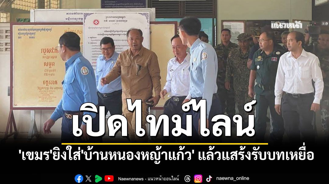 เปิดไทม์ไลน์'เขมร'สร้างสถานการณ์ เปิดฉากยิงใส่'บ้านหนองหญ้าแก้ว' แล้วแสร้งรับบทเหยื่อ