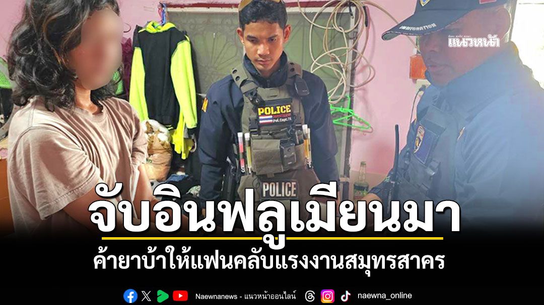 ตม.สมุทรสาครบุกรวบ 'อินฟลูเมียนมา'วัย18 ผันตัวค้ายาบ้าให้แฟนคลับ