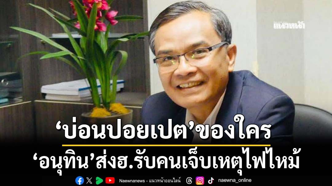 ‘นิพิฏฐ์’อ้าง‘อนุทิน’ส่งฮ.รับคนเจ็บไฟไหม้ปอยเปต ตั้งคำถาม‘บ่อน’ของใคร?