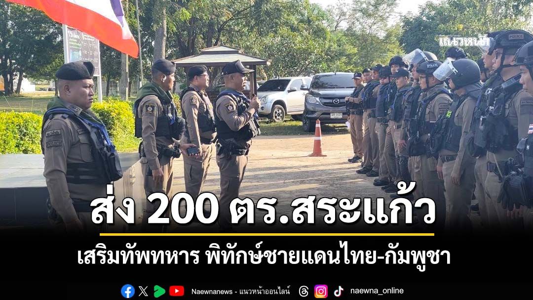 ส่ง 200 ตำรวจสระแก้ว เสริมทัพทหาร พิทักษ์ชายแดน‘บ้านหนองหญ้าแก้ว-บ้านหนองจาน’