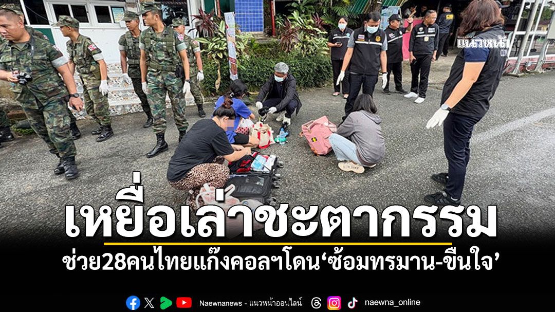 ช่วย28คนไทย! พ้นนรกแก๊งคอลฯเขมร เหยื่อเล่าชะตากรรมโดน'ซ้อมทรมาน-ขืนใจ'