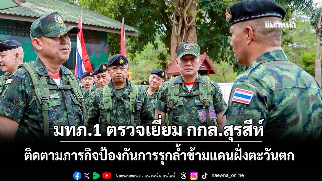 มทภ.1 ตรวจเยี่ยม กกล.สุรสีห์ ติดตามภารกิจป้องกันการรุกล้ำข้ามแดนฝั่งตะวันตก