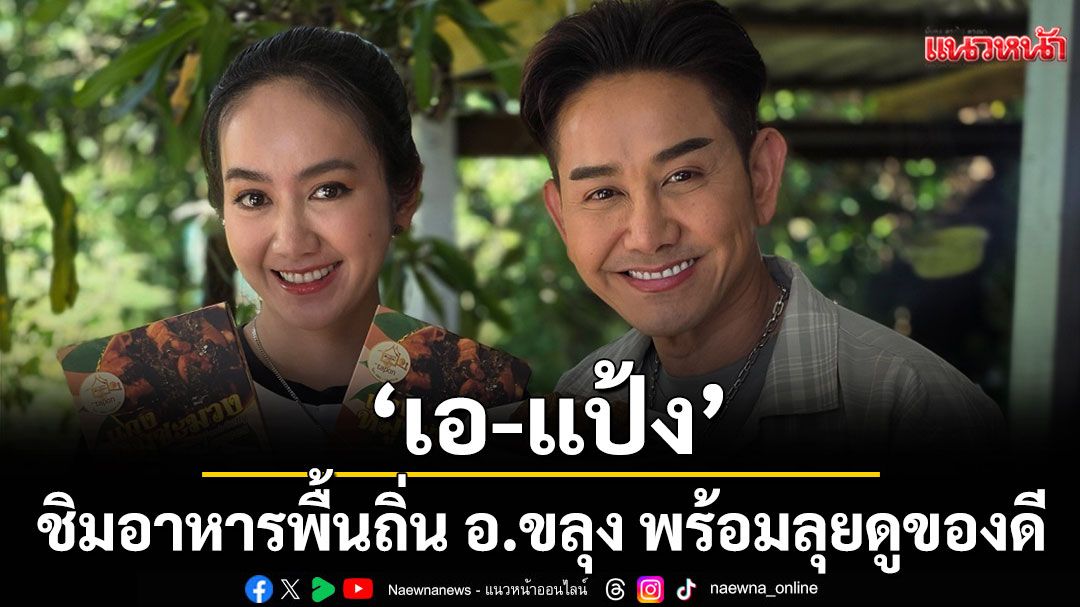 ‘เอ-แป้ง’ ชิมอาหารพื้นถิ่น อ.ขลุง พร้อมลุยดูของดี