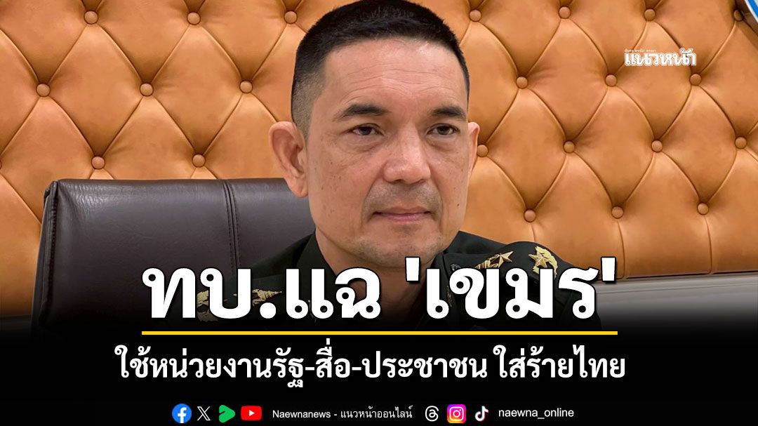 ทบ.แฉ 'เขมร' ประโคมข่าวเท็จ ใช้หน่วยงานรัฐ-สื่อ-ประชาชน ใส่ร้ายไทย