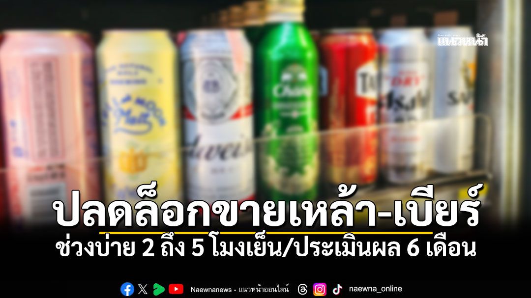 เคาะแล้ว!ปลดล็อกขายเหล้า-เบียร์ ช่วงบ่าย 2 ถึง 5 โมงเย็น/ประเมินผล 6 เดือน
