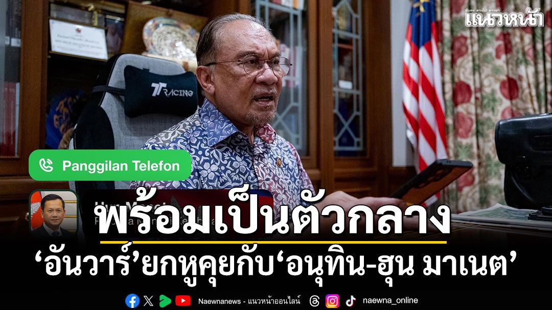 'อันวาร์'ยกหูคุยกับ'อนุทิน-ฮุน มาเนต' เดินหน้าหนุนสันติภาพชายแดน