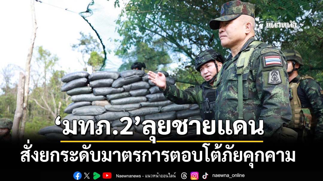 ‘แม่ทัพภาคที่2’ลงพื้นที่ชายแดนไทย-กัมพูชา สั่งยกระดับมาตรการตอบโต้ภัยคุกคาม