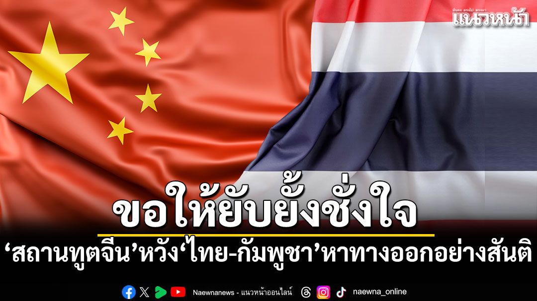 'สถานทูตจีน'หวัง'ไทย-กัมพูชา'ยับยั้งชั่งใจ หาทางออกอย่างสันติ
