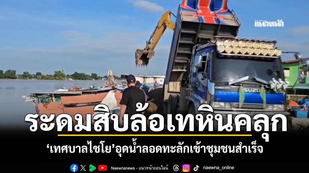 'เทศบาลไชโย'ระดมสิบล้อเทหินคลุก อุดน้ำลอดทะลักเข้าชุมชนสำเร็จ ยังเฝ้าระวังต่อเนื่อง