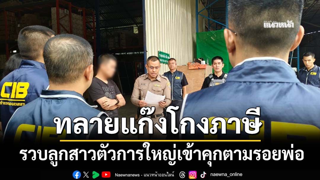 ทลายแก๊งโกงภาษีมูลค่าเพิ่ม รวบลูกสาวตัวการใหญ่เข้าคุกตามรอยพ่อ รัฐเสียหาย 2 พันล้าน