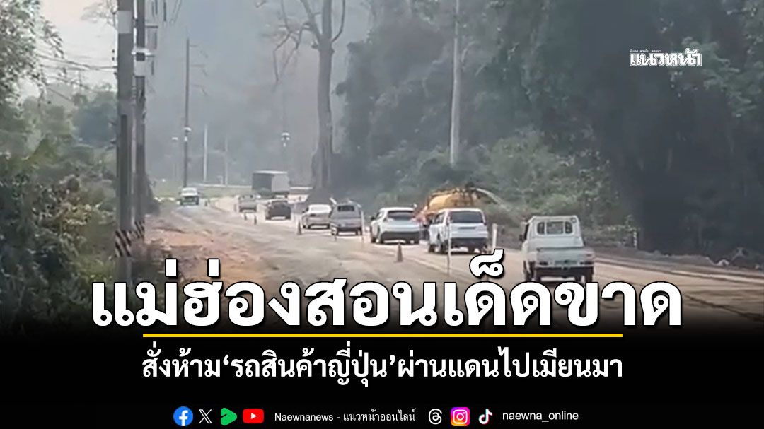 เด็ดขาด! แม่ฮ่องสอนสั่งห้าม'รถสินค้าญี่ปุ่น'ผ่านแดนไปเมียนมา โวยถนนพัง-อุบัติเหตุ