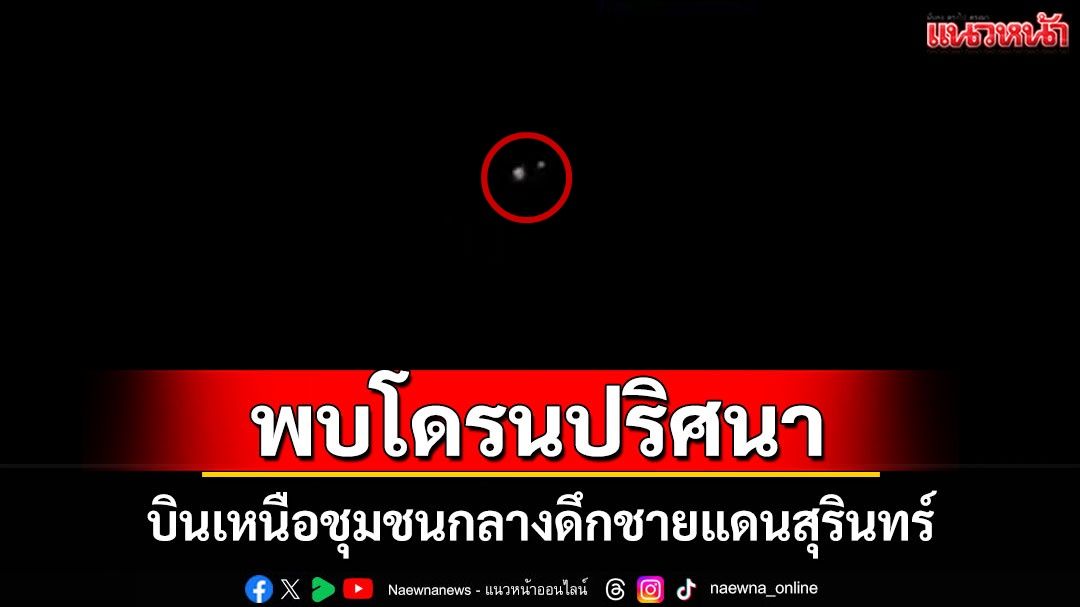 ชาวบ้านชายแดนสุรินทร์ยังผวา! พบโดรนปริศนาบินเหนือชุมชนกลางดึก