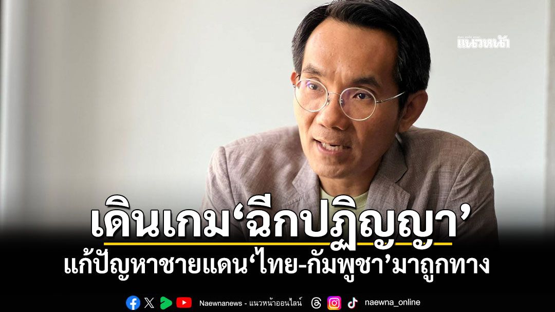 ‘นักวิชาการ’ชม‘รัฐบาลไทย’ เดินเกม‘ฉีกปฏิญญา’ แก้ปัญหาชายแดน‘ไทย-กัมพูชา’มาถูกทาง
