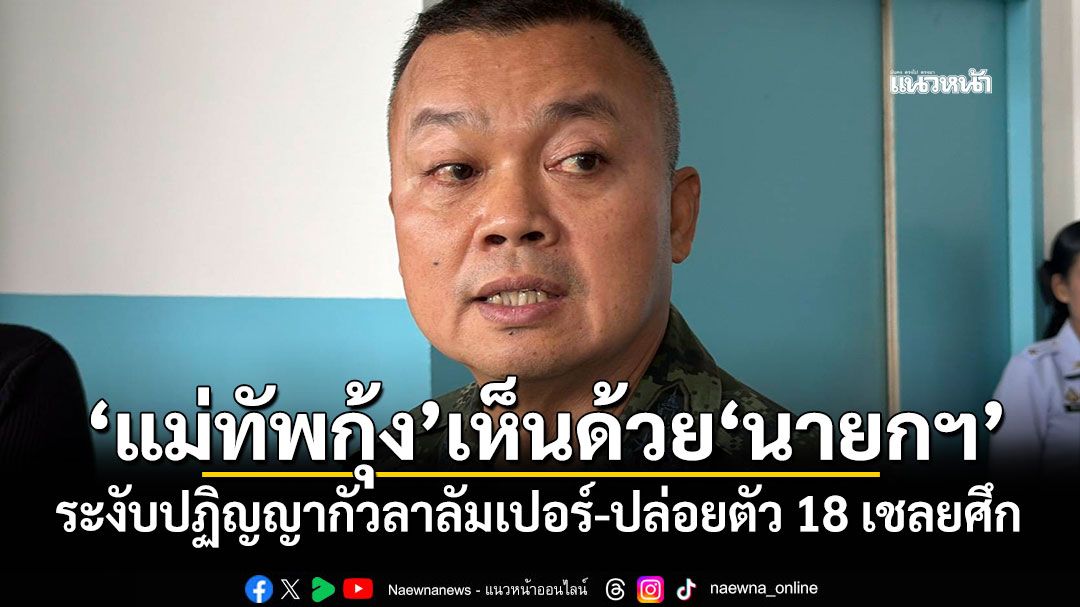 'แม่ทัพกุ้ง'เห็นด้วย'นายกฯ' ระงับปฏิญญากัวลาลัมเปอร์-ปล่อยตัว 18 เชลยศึก