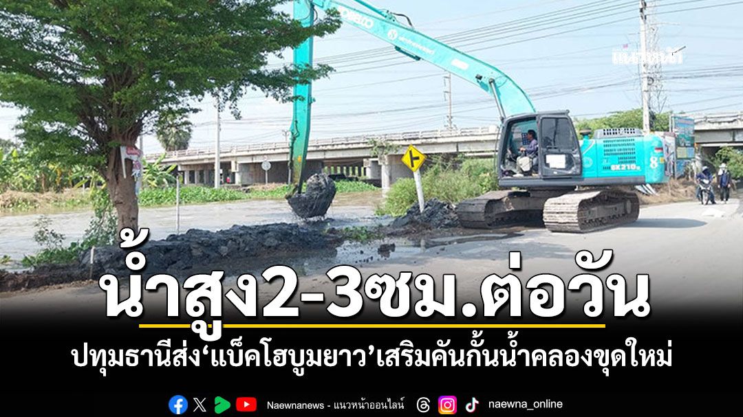 ปทุมธานีส่ง'แบ็คโฮบูมยาว' เสริมคันกั้นน้ำคลองขุดใหม่ หลังน้ำสูงขึ้น2-3ซม.ต่อวัน
