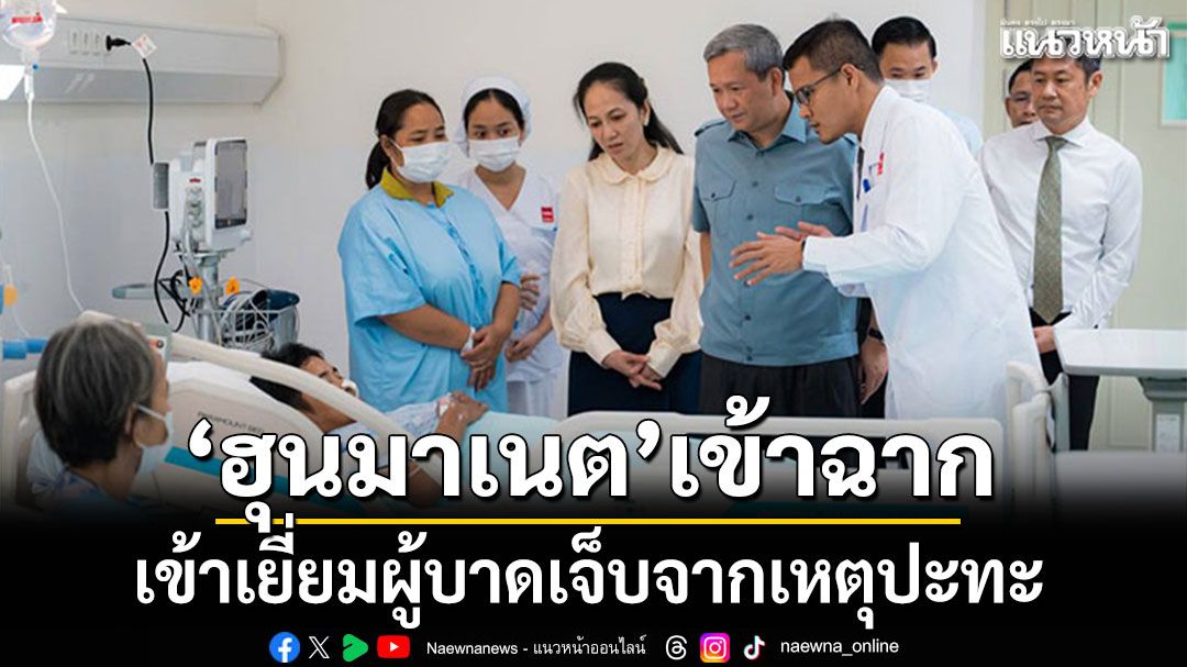 ‘ฮุนมาเนต’เข้าฉาก! เข้าเยี่ยมผู้บาดเจ็บจากเหตุปะทะ